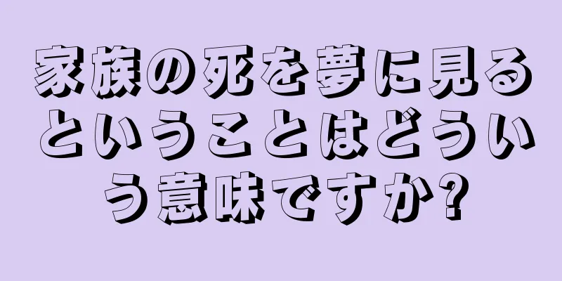 家族の死を夢に見るということはどういう意味ですか?