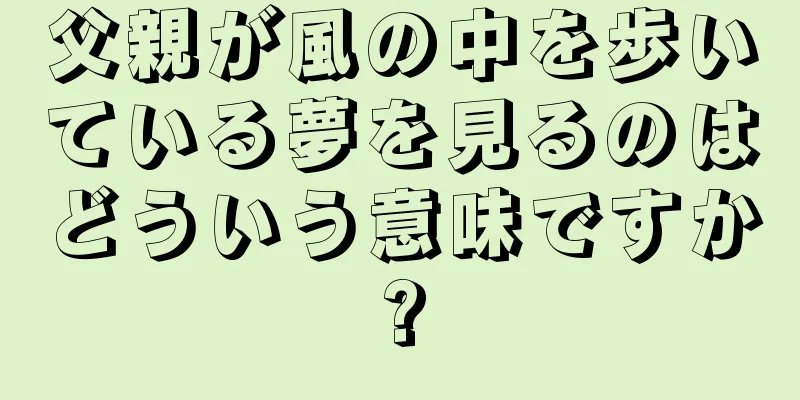 父親が風の中を歩いている夢を見るのはどういう意味ですか?