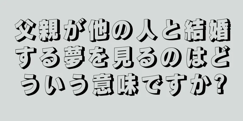 父親が他の人と結婚する夢を見るのはどういう意味ですか?
