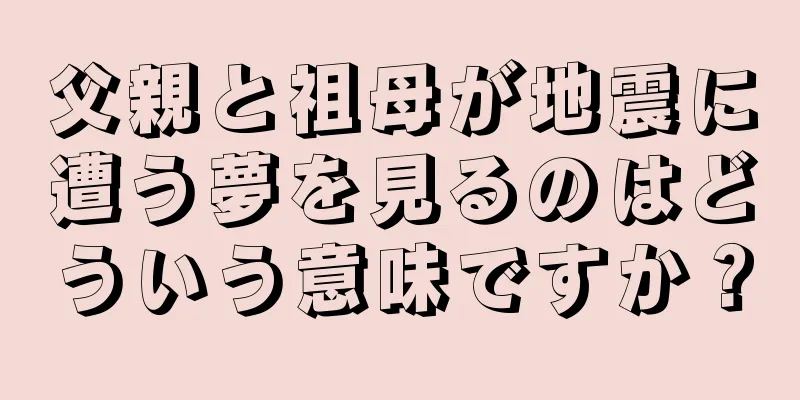 父親と祖母が地震に遭う夢を見るのはどういう意味ですか？