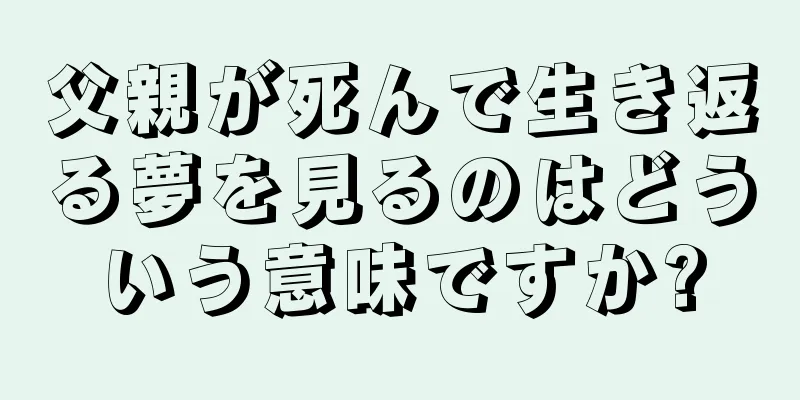 父親が死んで生き返る夢を見るのはどういう意味ですか?