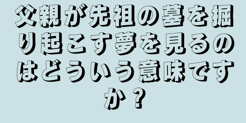 父親が先祖の墓を掘り起こす夢を見るのはどういう意味ですか？