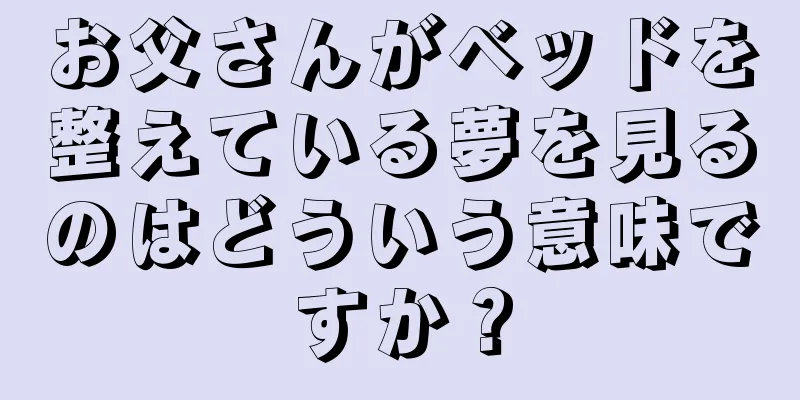 お父さんがベッドを整えている夢を見るのはどういう意味ですか？