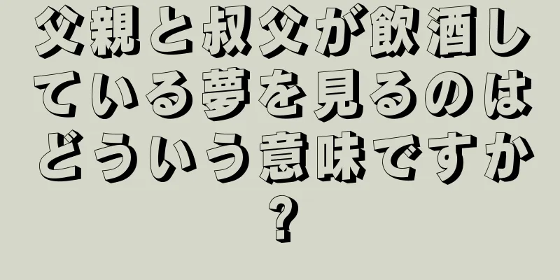 父親と叔父が飲酒している夢を見るのはどういう意味ですか?