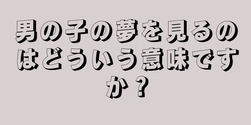 男の子の夢を見るのはどういう意味ですか？