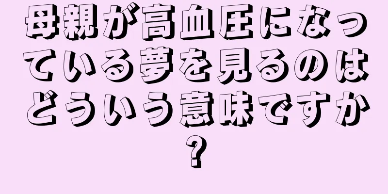母親が高血圧になっている夢を見るのはどういう意味ですか?