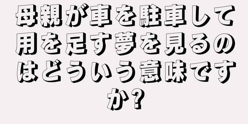 母親が車を駐車して用を足す夢を見るのはどういう意味ですか?