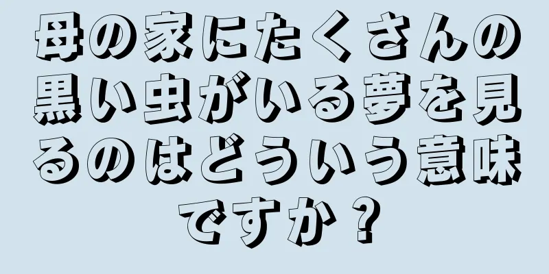 母の家にたくさんの黒い虫がいる夢を見るのはどういう意味ですか？