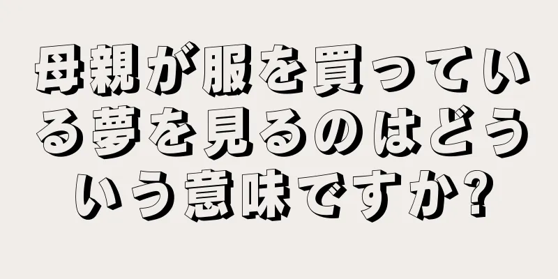 母親が服を買っている夢を見るのはどういう意味ですか?