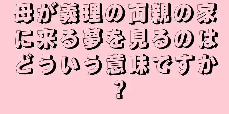 母が義理の両親の家に来る夢を見るのはどういう意味ですか？