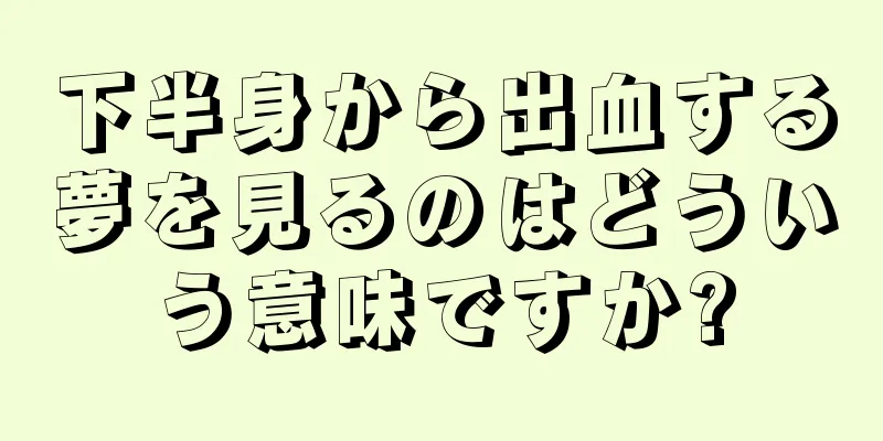 下半身から出血する夢を見るのはどういう意味ですか?