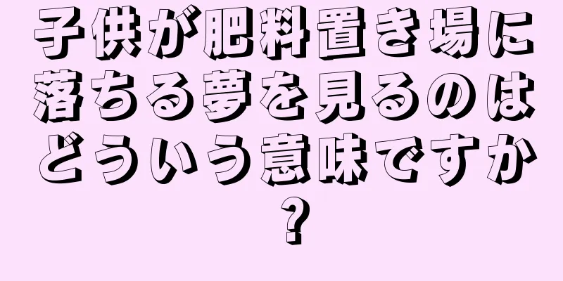 子供が肥料置き場に落ちる夢を見るのはどういう意味ですか？