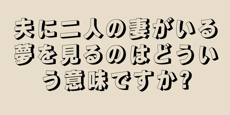 夫に二人の妻がいる夢を見るのはどういう意味ですか?