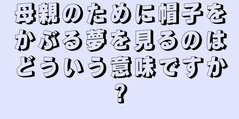 母親のために帽子をかぶる夢を見るのはどういう意味ですか?