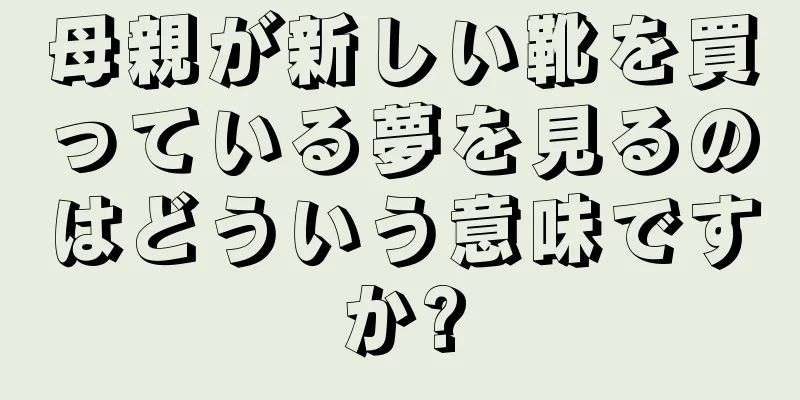 母親が新しい靴を買っている夢を見るのはどういう意味ですか?