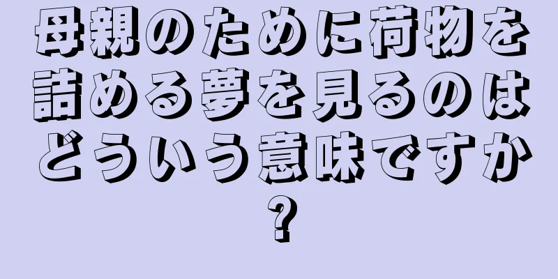母親のために荷物を詰める夢を見るのはどういう意味ですか?