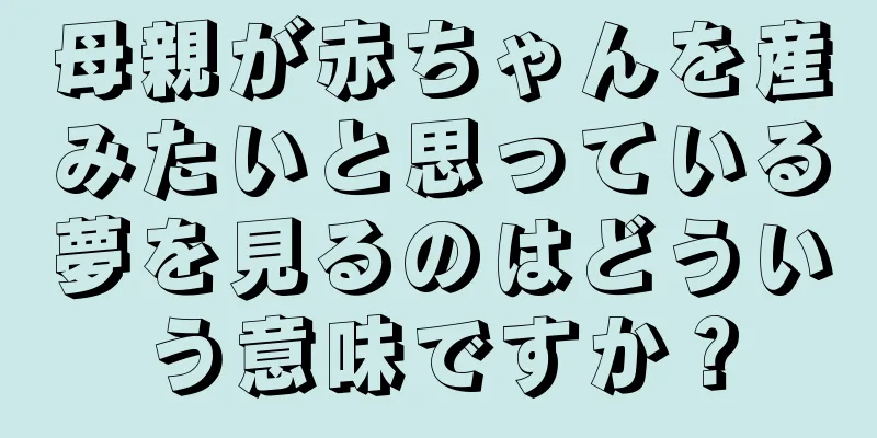 母親が赤ちゃんを産みたいと思っている夢を見るのはどういう意味ですか？