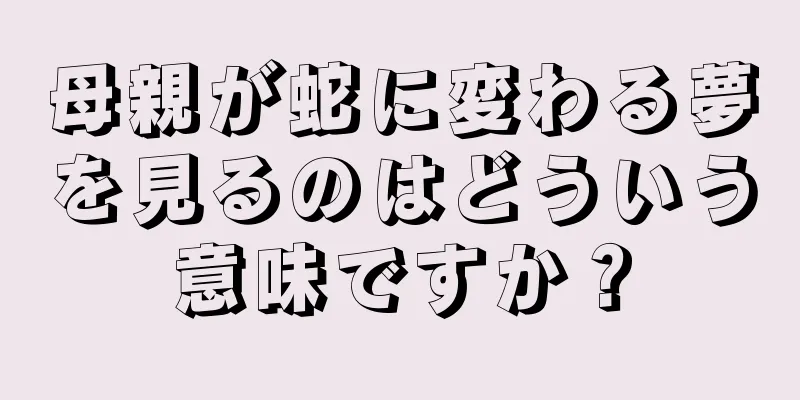 母親が蛇に変わる夢を見るのはどういう意味ですか？