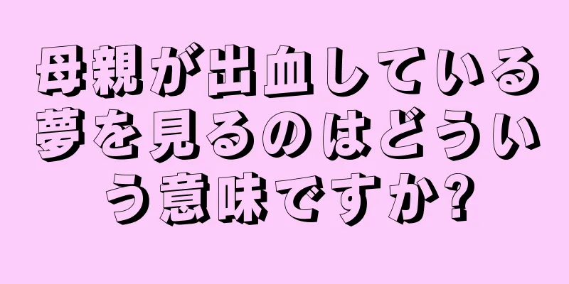 母親が出血している夢を見るのはどういう意味ですか?