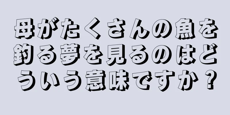 母がたくさんの魚を釣る夢を見るのはどういう意味ですか？