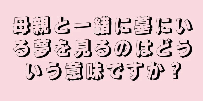 母親と一緒に墓にいる夢を見るのはどういう意味ですか？