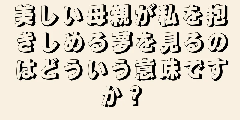 美しい母親が私を抱きしめる夢を見るのはどういう意味ですか？