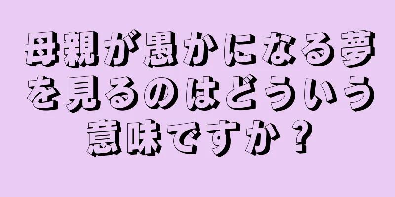 母親が愚かになる夢を見るのはどういう意味ですか？