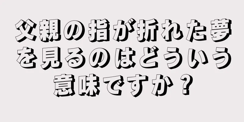 父親の指が折れた夢を見るのはどういう意味ですか？