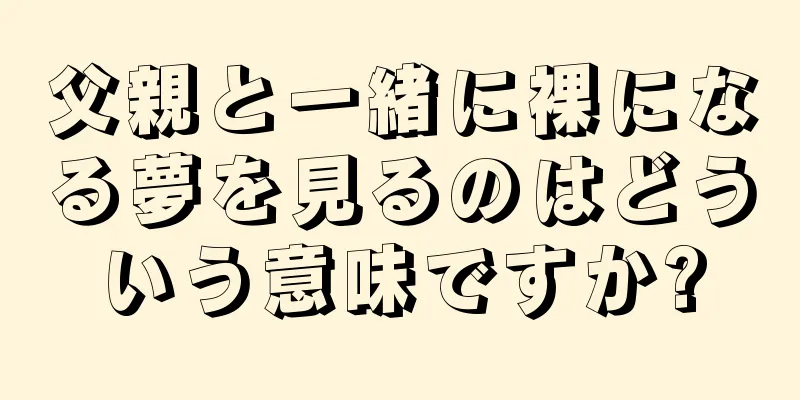父親と一緒に裸になる夢を見るのはどういう意味ですか?