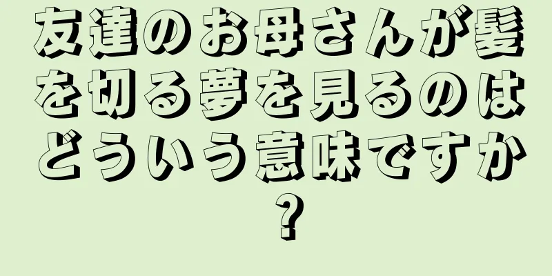 友達のお母さんが髪を切る夢を見るのはどういう意味ですか？
