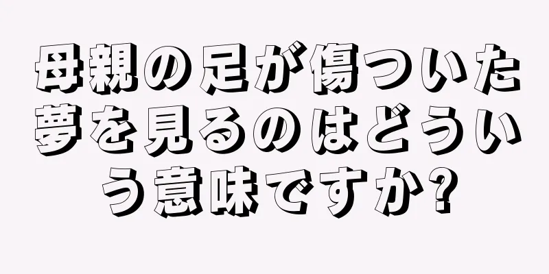 母親の足が傷ついた夢を見るのはどういう意味ですか?