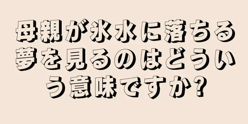 母親が氷水に落ちる夢を見るのはどういう意味ですか?