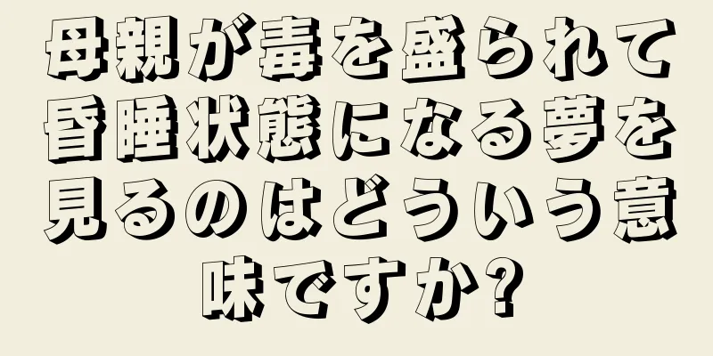 母親が毒を盛られて昏睡状態になる夢を見るのはどういう意味ですか?