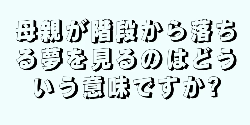 母親が階段から落ちる夢を見るのはどういう意味ですか?