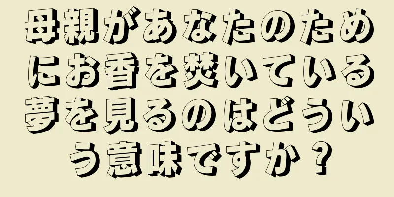母親があなたのためにお香を焚いている夢を見るのはどういう意味ですか？