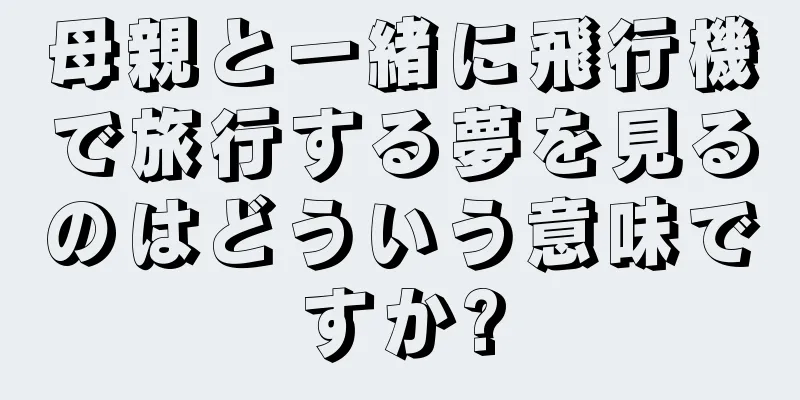 母親と一緒に飛行機で旅行する夢を見るのはどういう意味ですか?