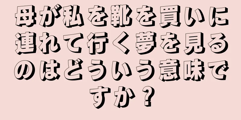 母が私を靴を買いに連れて行く夢を見るのはどういう意味ですか？