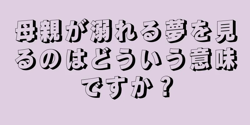 母親が溺れる夢を見るのはどういう意味ですか？