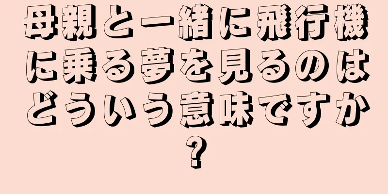 母親と一緒に飛行機に乗る夢を見るのはどういう意味ですか?