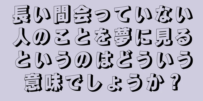 長い間会っていない人のことを夢に見るというのはどういう意味でしょうか？