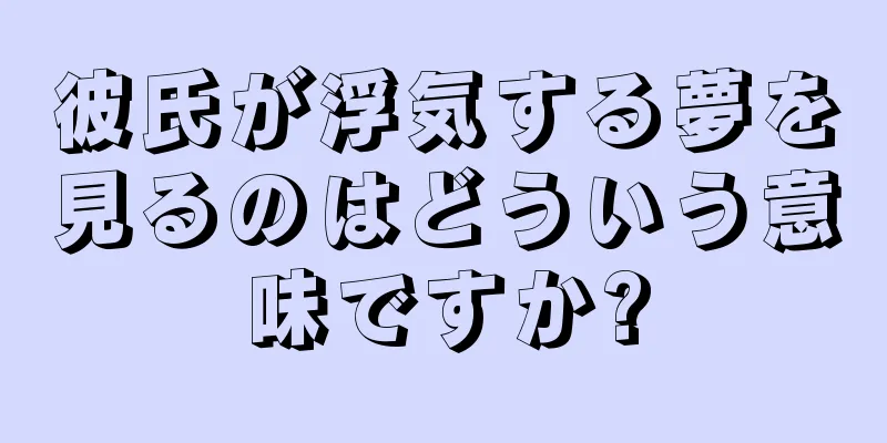 彼氏が浮気する夢を見るのはどういう意味ですか?