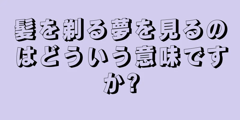 髪を剃る夢を見るのはどういう意味ですか?