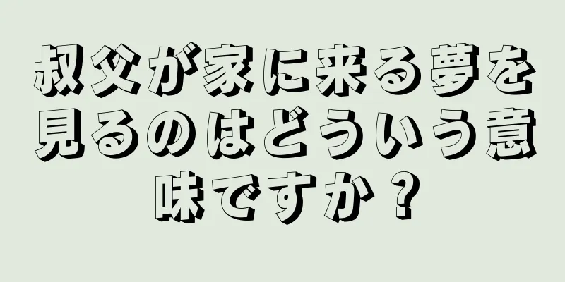 叔父が家に来る夢を見るのはどういう意味ですか？