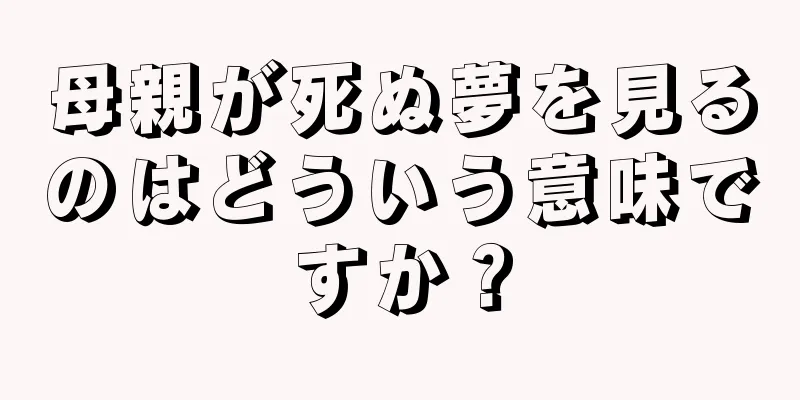 母親が死ぬ夢を見るのはどういう意味ですか？