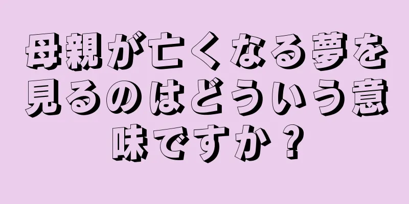 母親が亡くなる夢を見るのはどういう意味ですか？