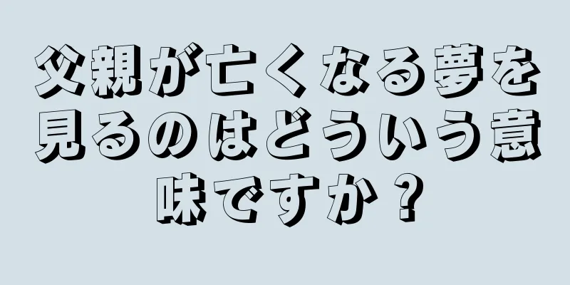 父親が亡くなる夢を見るのはどういう意味ですか？