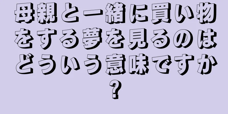 母親と一緒に買い物をする夢を見るのはどういう意味ですか?