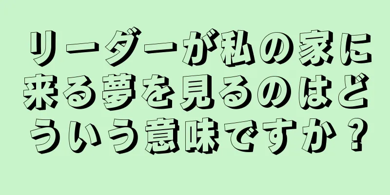 リーダーが私の家に来る夢を見るのはどういう意味ですか？