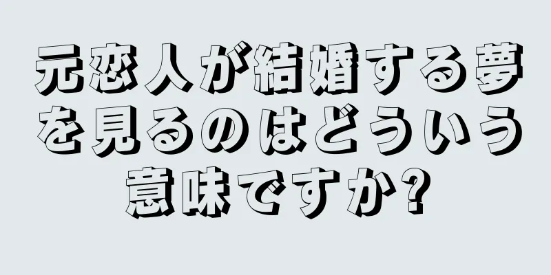 元恋人が結婚する夢を見るのはどういう意味ですか?