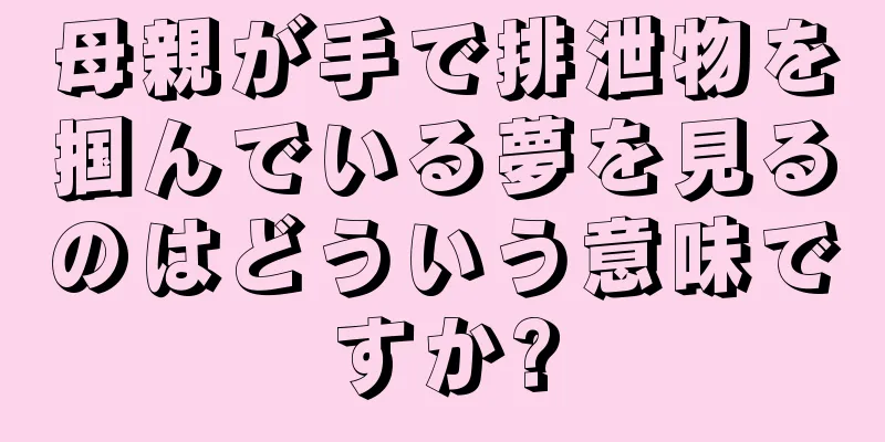 母親が手で排泄物を掴んでいる夢を見るのはどういう意味ですか?